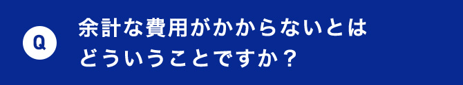 Q 余計な費用がかからないとはどういうことですか？