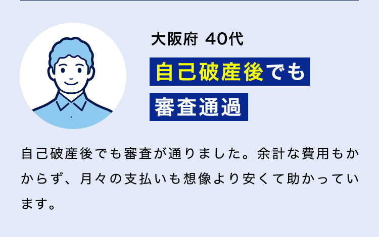 大阪府 40代「自己破産後でも審査通過」自己破産後でも審査が通りました。余計な費用もかからず、月々の支払いも想像より安くて助かっています。