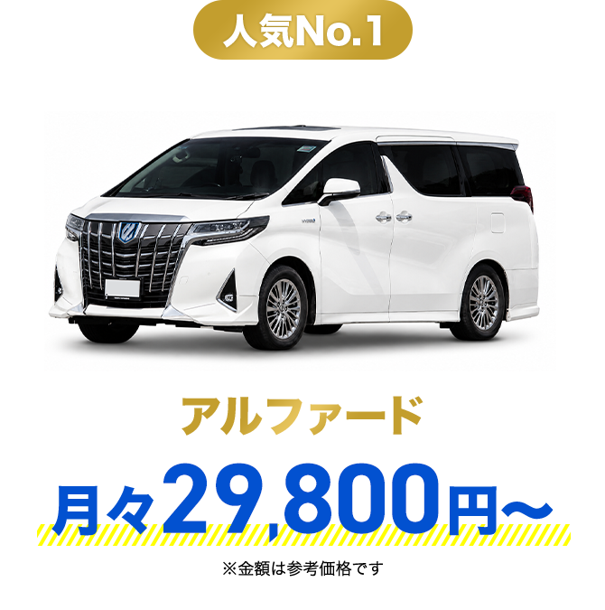 人気No.1 アルファード 月々29,800円〜 ※金額は参考価格です